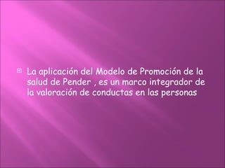    La aplicación del Modelo de Promoción de la
    salud de Pender , es un marco integrador de
    la valoración de conductas en las personas
 