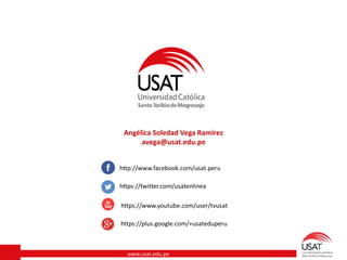 www.usat.edu.pe
http://www.facebook.com/usat.peru
https://plus.google.com/+usateduperu
https://twitter.com/usatenlinea
https://www.youtube.com/user/tvusat
Angélica Soledad Vega Ramìrez
avega@usat.edu.pe
 