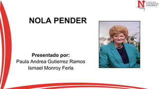 NOLA PENDER
Presentado por:
Paula Andrea Gutierrez Ramos
Ismael Monroy Ferla
 