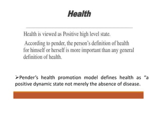 Pender’s health promotion model defines health as “a
positive dynamic state not merely the absence of disease.
 