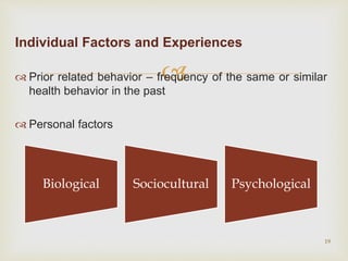 
Individual Factors and Experiences
 Prior related behavior – frequency of the same or similar
health behavior in the past
 Personal factors
19
Biological Sociocultural Psychological
 