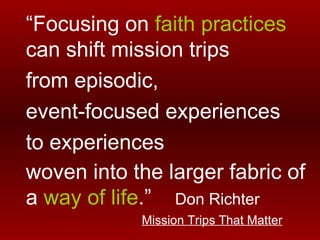 <ul><li>“ Focusing on  faith practices  can shift mission trips  </li></ul><ul><li>from episodic,  </li></ul><ul><li>event...