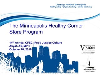The Minneapolis Healthy Corner
Store Program
14th Annual CFSC: Food Justice Culture
Aliyah Ali, MPH
October 20, 2010
Creating a Healthier Minneapolis
healthy eating + physical activity + smoke-free living
 