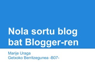 Nola sortu blog
bat Blogger-ren
Marije Uraga
Getxoko Berritzegunea -B07-
 