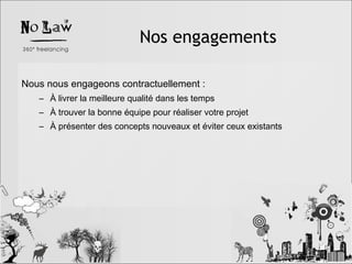 Nos engagements Nous nous engageons contractuellement :  À livrer la meilleure qualité dans les temps À trouver la bonne équipe pour réaliser votre projet  À présenter des concepts nouveaux et éviter ceux existants 