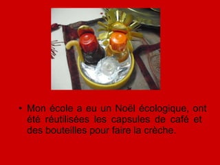Mon école a eu un Noël écologique, ont été réutilisées les capsules de café et  des bouteilles pour faire la crèche. 