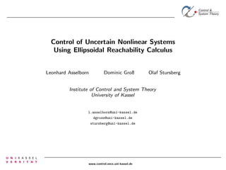 Control of Uncertain Nonlinear Systems
Using Ellipsoidal Reachability Calculus
Leonhard Asselborn

Dominic Groß

Olaf Stursberg

Institute of Control and System Theory
University of Kassel

l.asselborn@uni-kassel.de
dgross@uni-kassel.de
stursberg@uni-kassel.de

www.control.eecs.uni-kassel.de

 