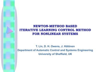 NEWTON-METHOD BASED ITERATIVE LEARNING CONTROL METHOD FOR NONLINEAR SYSTEMS T. Lin, D. H. Owens, J. Hätönen Department of Automatic Control and Systems Engineering University of Sheffield, UK 
