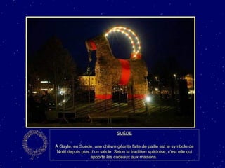 SUÈDE À Gayle, en Suède, une chèvre géante faite de paille est le symbole de Noël depuis plus d’un siècle. Selon la tradition suédoise, c'est elle qui apporte les cadeaux aux maisons.  