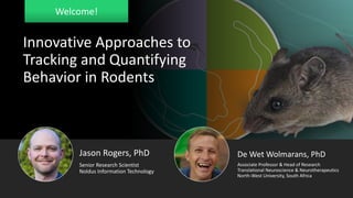 Welcome!
Innovative Approaches to
Tracking and Quantifying
Behavior in Rodents
Jason Rogers, PhD
Senior Research Scientist
Noldus Information Technology
De Wet Wolmarans, PhD
Associate Professor & Head of Research
Translational Neuroscience & Neurotherapeutics
North-West University, South Africa
 