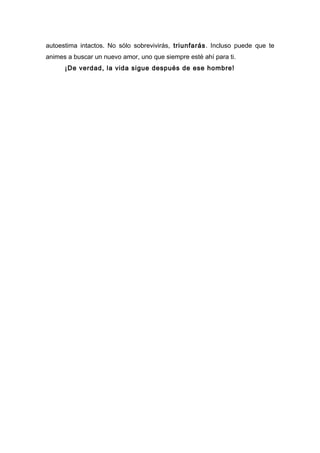 autoestima intactos. No sólo sobrevivirás, triunfarás. Incluso puede que te
animes a buscar un nuevo amor, uno que siempre esté ahí para ti.
¡De verdad, la vida sigue después de ese hombre!
 