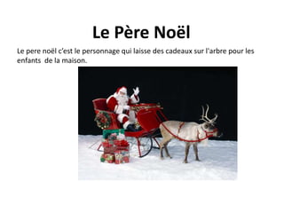 Le Père Noël 
Le pere noël c’est le personnage qui laisse des cadeaux sur l'arbre pour les 
enfants de la maison. 
 