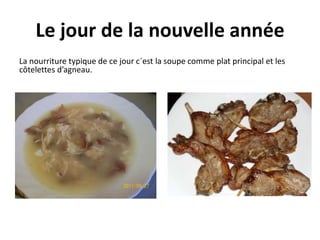 Le jour de la nouvelle année 
La nourriture typique de ce jour c´est la soupe comme plat principal et les 
côtelettes d’agneau. 
 