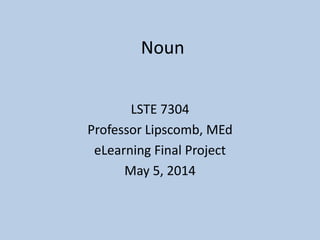 Noun
LSTE 7304
Professor Lipscomb, MEd
eLearning Final Project
May 5, 2014
 