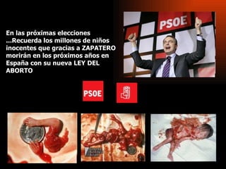 En las próximas elecciones ...Recuerda los millones de niños inocentes que gracias a ZAPATERO morirán en los próximos años en España con su nueva LEY DEL ABORTO 