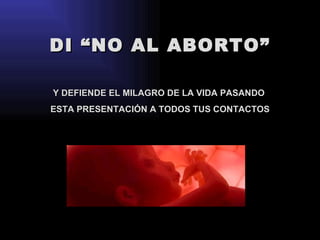 DI “NO AL ABORTO” Y DEFIENDE EL MILAGRO DE LA VIDA PASANDO  ESTA PRESENTACIÓN A TODOS TUS CONTACTOS 