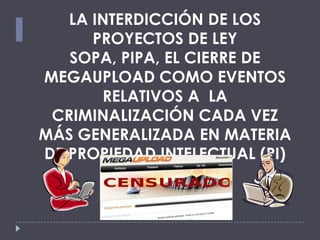 LA INTERDICCIÓN DE LOS
PROYECTOS DE LEY
SOPA, PIPA, EL CIERRE DE
MEGAUPLOAD COMO EVENTOS
RELATIVOS A LA
CRIMINALIZACIÓN CADA VEZ
MÁS GENERALIZADA EN MATERIA
DE PROPIEDAD INTELECTUAL (PI)

 