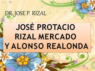 DR. JOSE P. RIZAL
JOSÉ PROTACIO
RIZAL MERCADO
Y ALONSO REALONDA
 