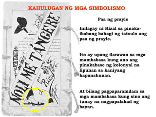 KAHULUGAN NG MGA SIMBOLISMO   Paa ng prayle  Inilagay ni Rizal sa pinaka-ibabang bahagi ng tatsulo ang paa ng prayle. Ito ...
