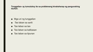 Tunggalian- ay tumutukoy ito sa problemang kinakaharap ng pangunahing
tauhan.
■ Mga uri ng tunggalian
■ Tao laban sa sarili
■ Tao laban sa tao
■ Tao laban sa kalikasan
■ Tao laban sa lipunan
 