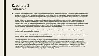 Kabanata 3
Sa Hapunan
■ Dumulog ang mga panauhin sa hapag-kainan para pagsaluhan ang inihandang hapunan. Tila siyang-siya si Padre Sibyla na
lumapit sa mesa. Si Padre Damaso ay mukhang inis parin. Sinipa niya ang mga upuang nakaharang sa kanyang dinaraanan.
Bunga ng paggigitgitan hindi sinasadyang natapakan ng tenyente ang laylayan ng damit ni Donya Victorina na ikinagagalit.
Umupo si Ibarra sa kabisera ng mesa samantalang pinagtalunan pa ng dalawang pari kung sino ang dapat maupo sa
sentrong upuan. Para kay Padre Sibyla, si Padre Damaso ang dapat maupo doon dahil siya ay matagal ng kaibigan ni
Kapitan Tiago at siya rin ang kompesor ng pamilya. Tinanggihan ito ni Padre Damaso dahil si Padre Sibyla ang kura ng lugar
at siya ang nararapat umupo doon. Uupo na sana si Padre Sibyla nang napansin niya ang tenyente at inalok niya ang
upuan. Tumanggi ang tenyente dahil ayaw niyang pumagitna sa dalawang pari.
Abala na ang lahat sa hapag-kainan. Wala man lamang nakaalala sa may pahanda kundi si Ibarra. Ngunit tumaggi si
Kapitan Tiago katulad ng ibang handaan.
Mas lalong umindi ang galit ni Padre Damaso ng dahil napunta sa kanya ay tinolang purong upo, leeg at pakpak ng manok.
Habang ang kay Ibarra ay puro masasarap na bahagi ng manok.
Lalong humanga ang mga panauhin kay Ibarra nang mabatid nilang halos nalibot na ng binata ang buong Europa at
gayundin sa kakayahan niyang makapagsalita ng ibang wika. Maraming katanungan ng mga panauhin ang sinagot ng
binata, tulad ng kanyang na pag-aralan at napagtanto sa kanyang paglalakbay. Isinalaysay niya na bago siya maglakbay sa
isang bayan, sinikap muna niyang malaman ang kasaysayan o unti-unting pagbabago tungo sa kaunlaran nito. Nakita
niyang may tuwirang relasyon sa kalayaan at pagkaalipin ang kasaganaan at paghihikahos ng mga bansa at ito ay may
kinalaman sa pagsusumakit at o sobrang pag –ibig sa sarili ng mga ninuno.
 