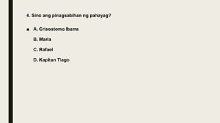 4. Sino ang pinagsabihan ng pahayag?
■ A. Crisostomo Ibarra
B. Maria
C. Rafael
D. Kapitan Tiago
 