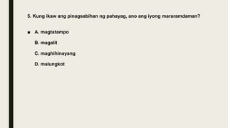 5. Kung ikaw ang pinagsabihan ng pahayag, ano ang iyong mararamdaman?
■ A. magtatampo
B. magalit
C. maghihinayang
D. malungkot
 
