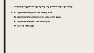 7. Anong kapangyarihan ng pag-ibig ang ipinahiwatig sa pahayag?
■ A. pagmamahal ng ama sa kanyang anak
B. pagmamahal ng mamamayan sa kanyang bayan
C. pagmamahal ng tao sa karunungan
D. lahat ng nabanggit
 
