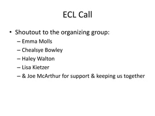 ECL Call
• Shoutout to the organizing group:
– Emma Molls
– Chealsye Bowley
– Haley Walton
– Lisa Kietzer
– & Joe McArthur...