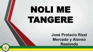 NOLI ME
TANGERE
José Protacio Rizal
Mercado y Alonso
Realonda
 