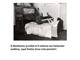 Si Beethoven escribió la 9 sinfonía con limitación
auditiva, ¿qué límites tiene esta pianista?.
 