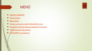 MENÚ
 ¿QUEESEL AMBIENTE?
 Tiposde ambiente
 Medioambiente
 Consejosy accionesparacuidarel medioambienteencasa
 contaminacióndelmedioambienteproducidaporel serhumano
 Transformacióndelmedioambiente
 CONCLUSIÓNy recomendaciones
 