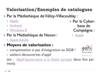 Valorisation/Exemples de catalogues
101
 Par la Médiathèque deVélizy-Villacoublay :
 Apple
 Android
 Windows 8
 Par l...