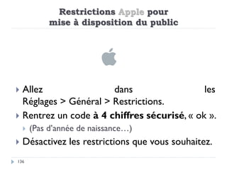 Restrictions Apple pour
mise à disposition du public
136
 Allez dans les
Réglages > Général > Restrictions.
 Rentrez un ...