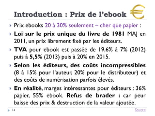 Introduction : Prix de l’ebook
14
 Prix ebooks 20 à 30% seulement – cher que papier :
 Loi sur le prix unique du livre d...