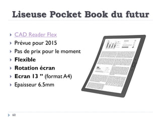 Liseuse Pocket Book du futur
60
 CAD Reader Flex
 Prévue pour 2015
 Pas de prix pour le moment
 Flexible
 Rotation éc...