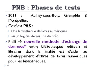 PNB : Phases de tests
65
 2011 : Aulnay-sous-Bois, Grenoble &
Montpellier.
 Ce n’est PAS :
 Une bibliothèque de livres ...