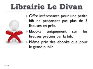 Librairie Le Divan
76
 Offre intéressante pour une petite
bib ne proposant pas plus de 5
liseuses en prêt.
 Ebooks uniqu...