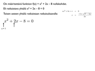 On määritettävä funktion f(x) = x2 + 2x – 8 nollakohdat.
 Eli ratkaistava yhtälö x2 + 2x – 8 = 0
                                                      ax2 + bx + c = 0
                                                                         √
 Toisen asteen yhtälö ratkaistaan ratkaisukaavalla:             x =
                                                                     −b ± b2 − 4ac
                                                                          2a
      2
 x + 2x − 8 = 0
a=1
 