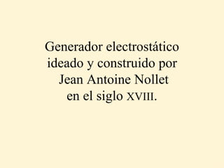 Generador electrostático ideado y construido por  Jean Antoine Nollet en el siglo  XVIII . 