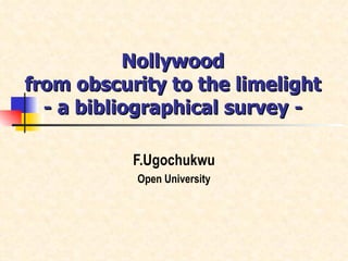 Nollywood  from obscurity to the limelight  - a bibliographical survey -  F.Ugochukwu Open University 