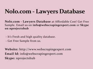 Nolo.com - Lawyers Database at Affordable
Cost! Get Free Sample. Email us on
reach2ry@gmail.com
- It’s Fresh and high quality database.
- Get Free Sample from us.
Email Id: reach2ry@gmail.com
 