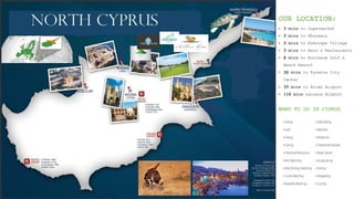 OUR LOCATION:
• 3 mins to Supermarket
• 5 mins to Pharmacy
• 5 mins to Esentepe Village
• 5 mins to Bars & Restaurants
• 8 mins to Korineum Golf &
Beach Resort
• 30 mins to Kyrenia City
Center
• 35 mins to Ercan Airport
• 110 mins Larnaca Airport
WHAT TO DO IN CYPRUS?
 