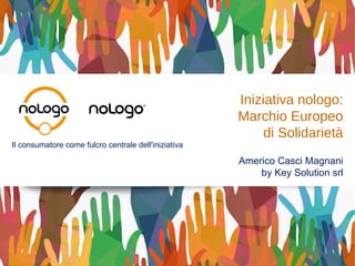 Iniziativa nologo:
Marchio Europeo
di Solidarietà
Americo Casci Magnani
by Key Solution srl
Il consumatore come fulcro centrale dell'iniziativa
 