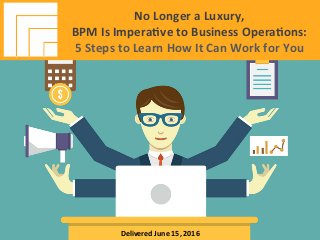 Underwri(en	by:	
#AIIMInforma(on	Is	Your	Most	Important	Asset.		
Learn	the	Skills	to	Manage	It		
No	Longer	a	Luxury,		
BPM	Is	Impera(ve		
to	Business	Opera(ons:		
5	Steps	to	Learn		
How	It	Can	Work	for	You	
Presented	June	15,	2016		
No	Longer	a	Luxury,		
BPM	Is	Impera(ve	to	Business	Opera(ons:		
5	Steps	to	Learn	How	It	Can	Work	for	You	
Delivered	June	15,	2016	
 