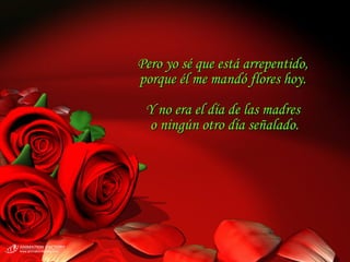 Pero yo sé que está arrepentido,  porque él me mandó flores hoy.  Y no era el día de las madres  o ningún otro día señalado. 