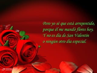 Pero yo sé que está arrepentido, porque él me mandó flores hoy. Y no es día de San Valentín  o ningún otro día especial. 