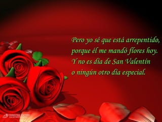Pero yo sé que está arrepentido,
porque él me mandó flores hoy.
Y no es día de San Valentín
o ningún otro día especial.

 