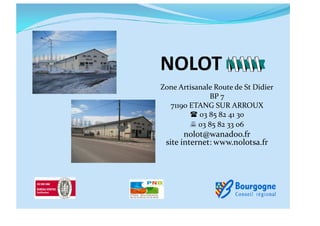 Zone Artisanale Route de St Didier
              BP 7
  71190 ETANG SUR ARROUX
         03 85 82 41 30
         03 85 82 33 06
       nolot@wanadoo.fr
 site internet: www.nolotsa.fr
 