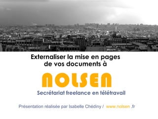 Externaliser la mise en pages
de vos documents à
NOLSEN
Présentation réalisée par Isabelle Chédiny / www.nolsen .fr
Secrétariat freelance en télétravail
 